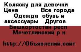 Коляску для девочки  › Цена ­ 6 500 - Все города Одежда, обувь и аксессуары » Другое   . Башкортостан респ.,Мечетлинский р-н